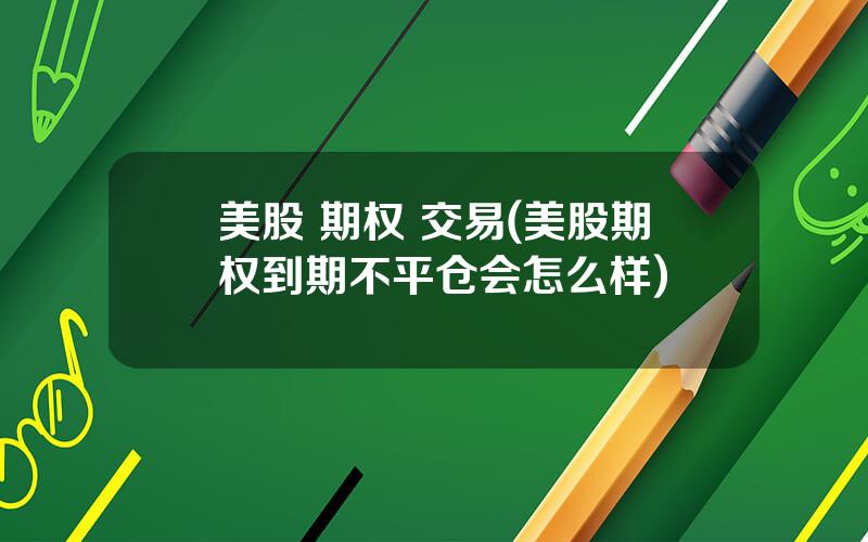 美股 期权 交易(美股期权到期不平仓会怎么样)